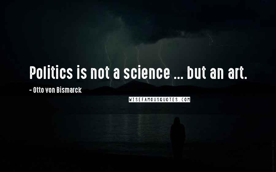 Otto Von Bismarck Quotes: Politics is not a science ... but an art.