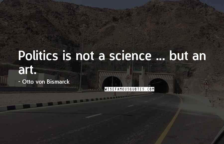 Otto Von Bismarck Quotes: Politics is not a science ... but an art.