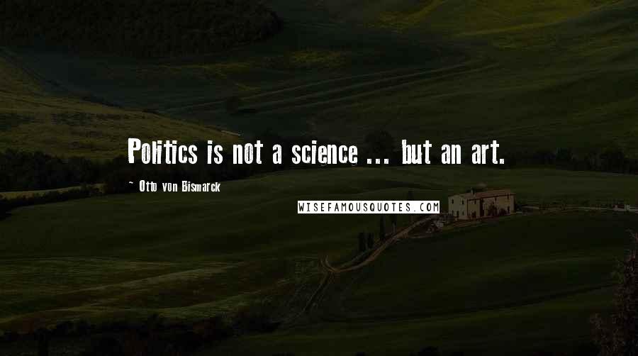 Otto Von Bismarck Quotes: Politics is not a science ... but an art.