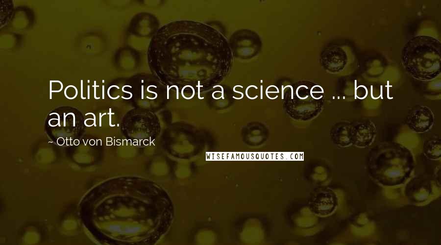 Otto Von Bismarck Quotes: Politics is not a science ... but an art.