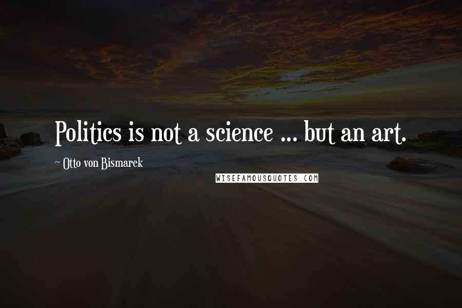 Otto Von Bismarck Quotes: Politics is not a science ... but an art.