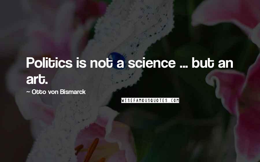 Otto Von Bismarck Quotes: Politics is not a science ... but an art.