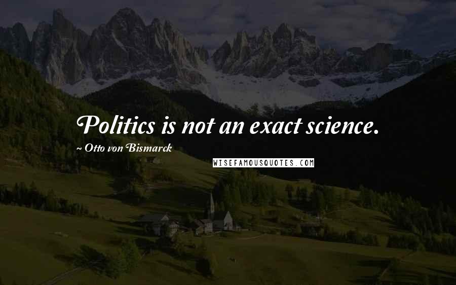 Otto Von Bismarck Quotes: Politics is not an exact science.