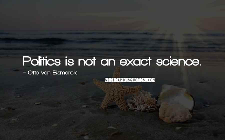 Otto Von Bismarck Quotes: Politics is not an exact science.