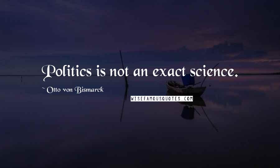 Otto Von Bismarck Quotes: Politics is not an exact science.