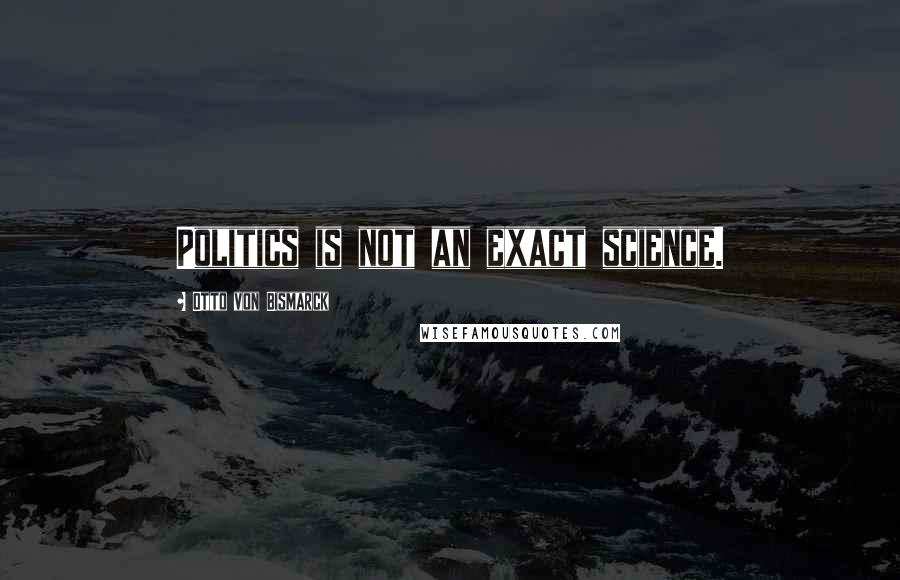 Otto Von Bismarck Quotes: Politics is not an exact science.