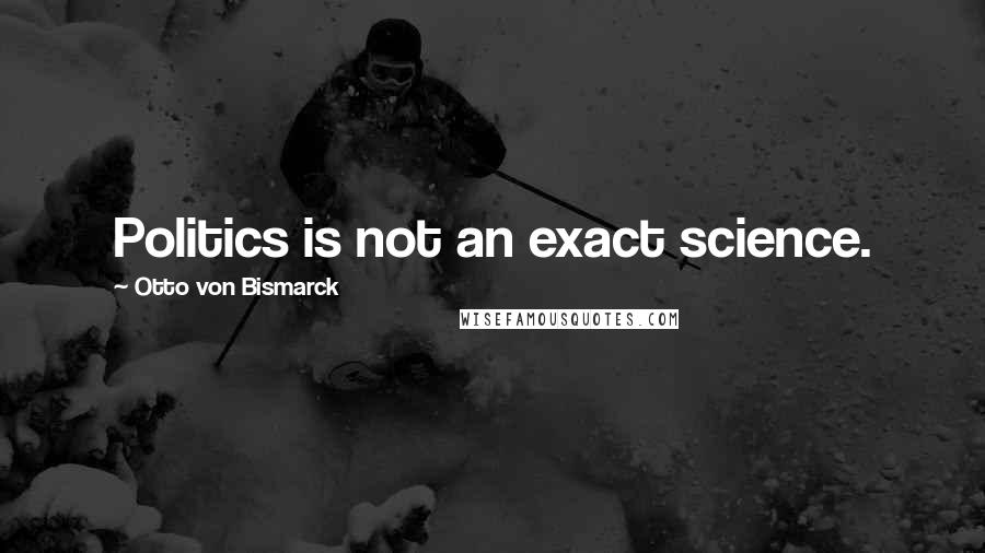 Otto Von Bismarck Quotes: Politics is not an exact science.