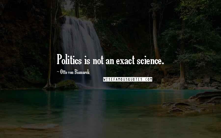 Otto Von Bismarck Quotes: Politics is not an exact science.