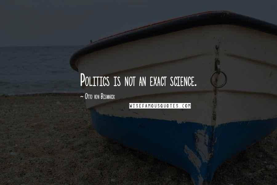 Otto Von Bismarck Quotes: Politics is not an exact science.