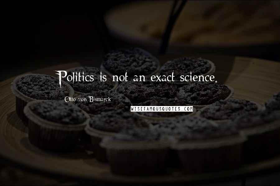 Otto Von Bismarck Quotes: Politics is not an exact science.