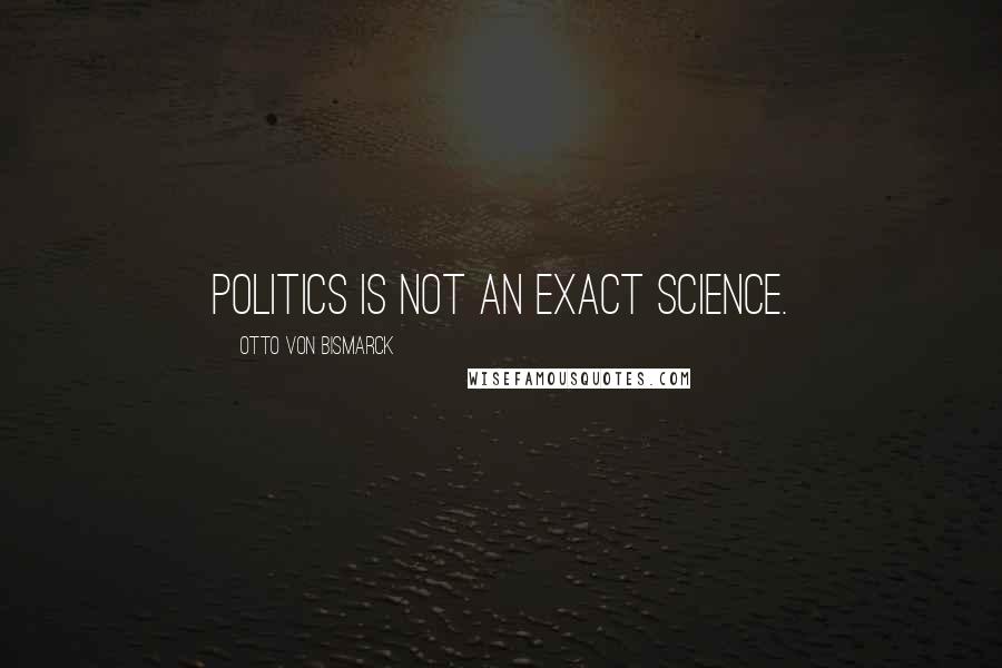 Otto Von Bismarck Quotes: Politics is not an exact science.