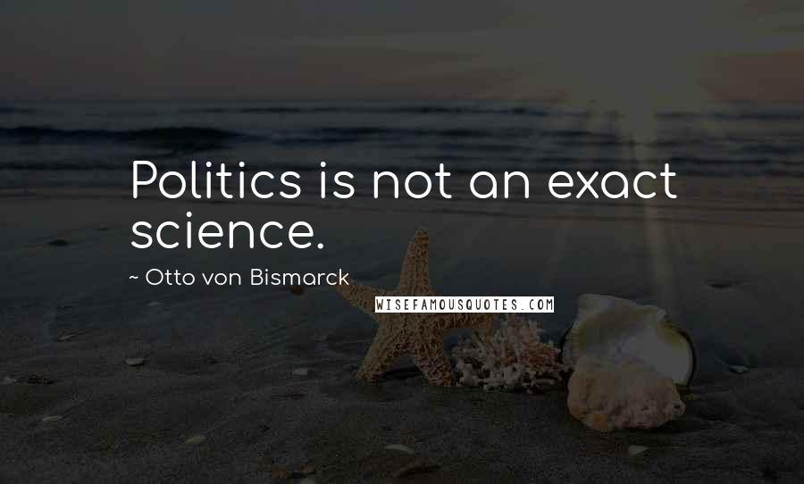 Otto Von Bismarck Quotes: Politics is not an exact science.