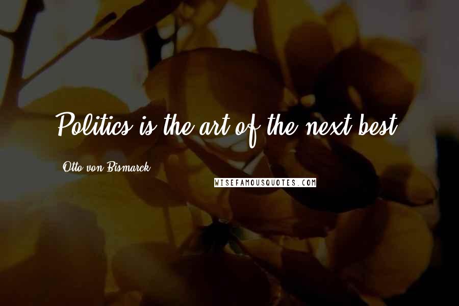 Otto Von Bismarck Quotes: Politics is the art of the next best.