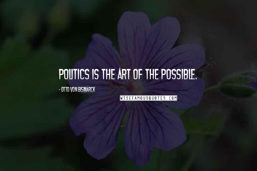 Otto Von Bismarck Quotes: Politics is the art of the possible.