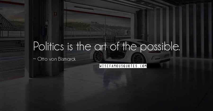 Otto Von Bismarck Quotes: Politics is the art of the possible.