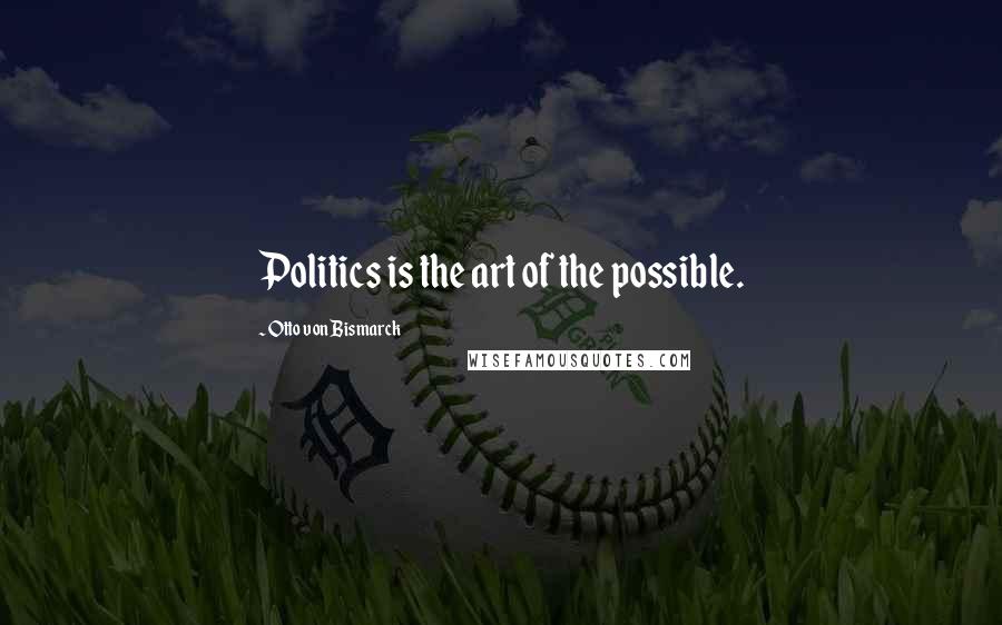 Otto Von Bismarck Quotes: Politics is the art of the possible.