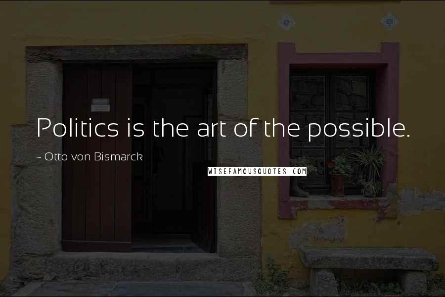 Otto Von Bismarck Quotes: Politics is the art of the possible.