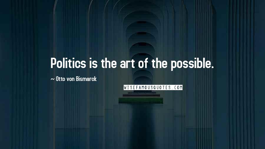 Otto Von Bismarck Quotes: Politics is the art of the possible.