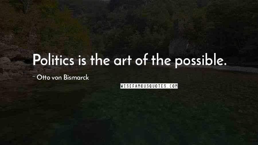 Otto Von Bismarck Quotes: Politics is the art of the possible.