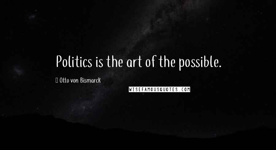 Otto Von Bismarck Quotes: Politics is the art of the possible.