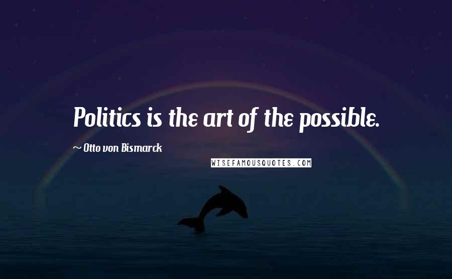 Otto Von Bismarck Quotes: Politics is the art of the possible.