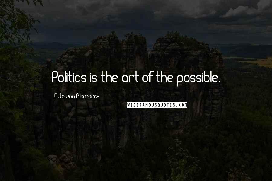 Otto Von Bismarck Quotes: Politics is the art of the possible.