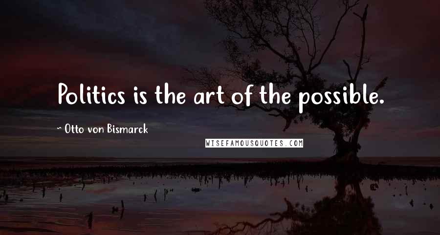 Otto Von Bismarck Quotes: Politics is the art of the possible.