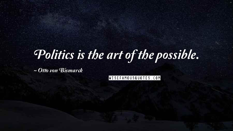 Otto Von Bismarck Quotes: Politics is the art of the possible.