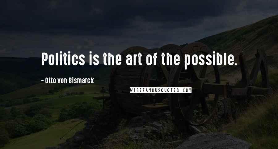 Otto Von Bismarck Quotes: Politics is the art of the possible.