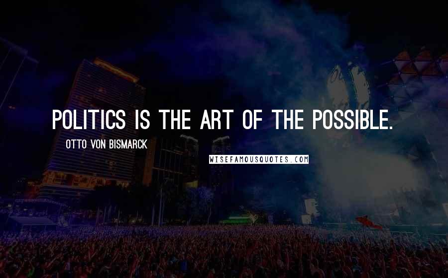 Otto Von Bismarck Quotes: Politics is the art of the possible.