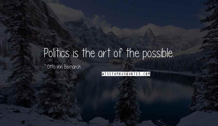 Otto Von Bismarck Quotes: Politics is the art of the possible.