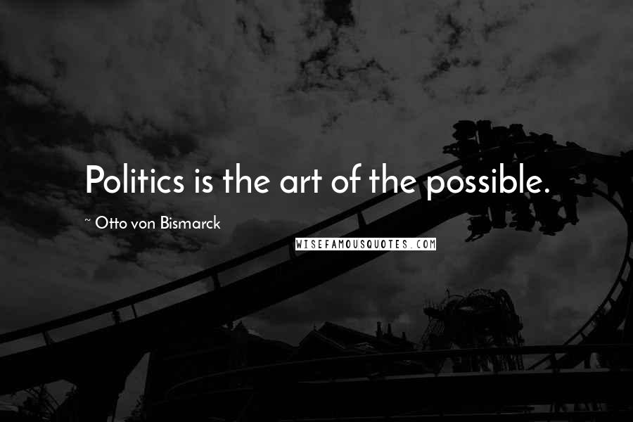 Otto Von Bismarck Quotes: Politics is the art of the possible.