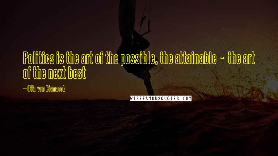 Otto Von Bismarck Quotes: Politics is the art of the possible, the attainable  -  the art of the next best
