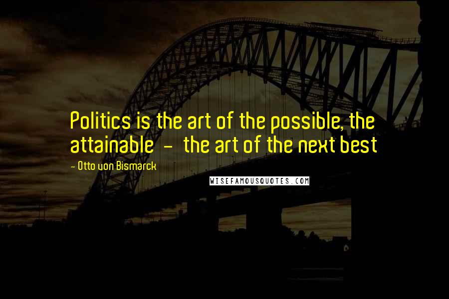 Otto Von Bismarck Quotes: Politics is the art of the possible, the attainable  -  the art of the next best