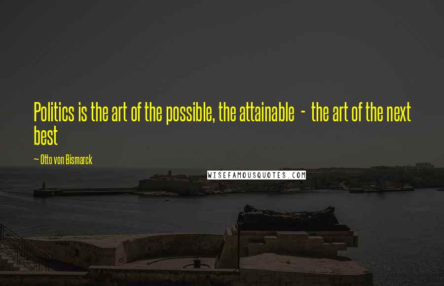 Otto Von Bismarck Quotes: Politics is the art of the possible, the attainable  -  the art of the next best