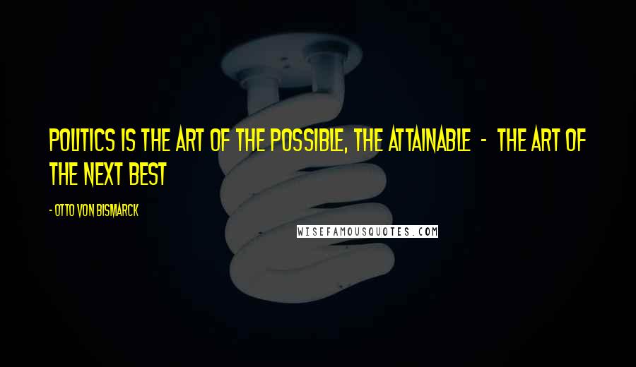 Otto Von Bismarck Quotes: Politics is the art of the possible, the attainable  -  the art of the next best