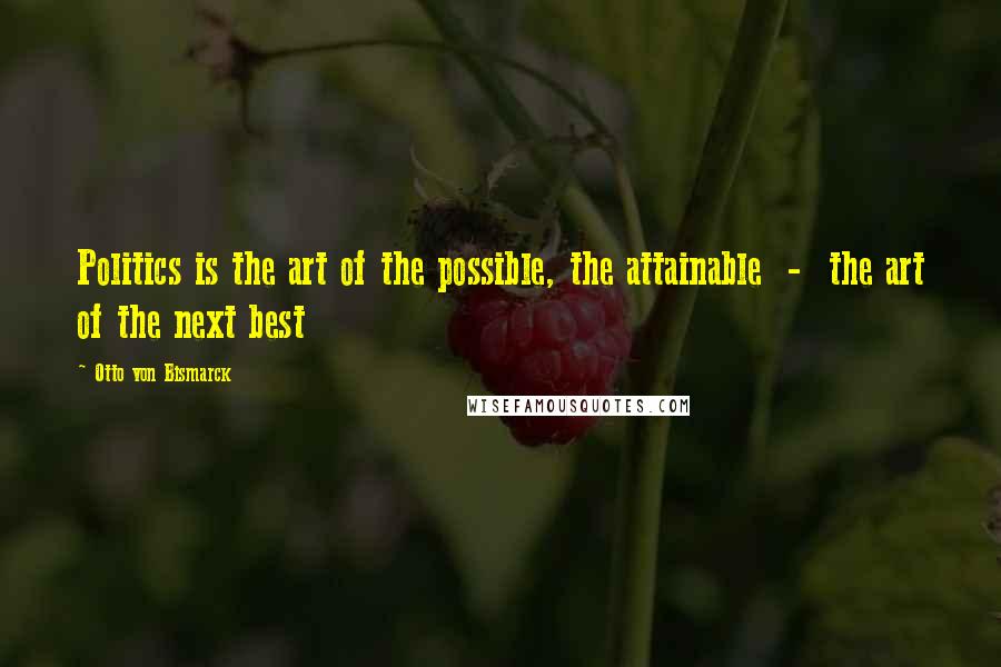 Otto Von Bismarck Quotes: Politics is the art of the possible, the attainable  -  the art of the next best