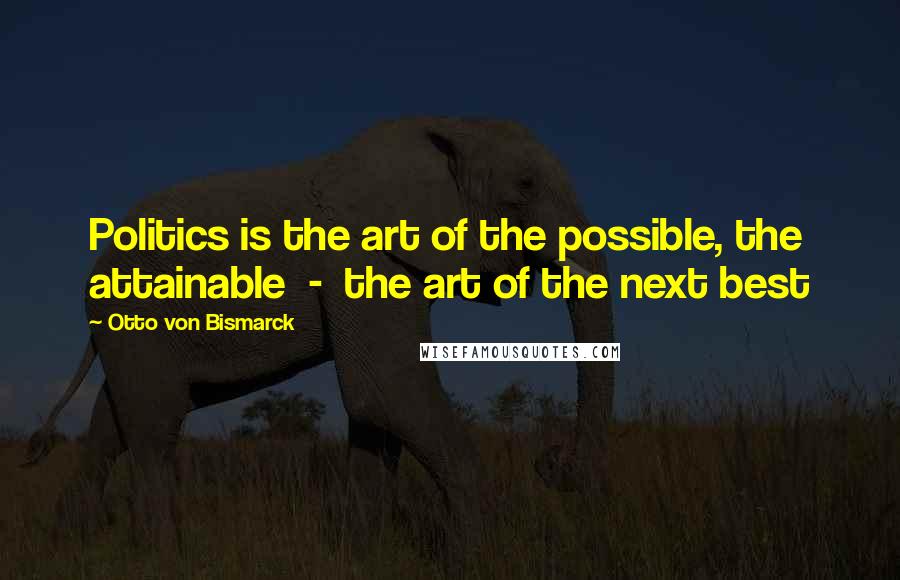 Otto Von Bismarck Quotes: Politics is the art of the possible, the attainable  -  the art of the next best