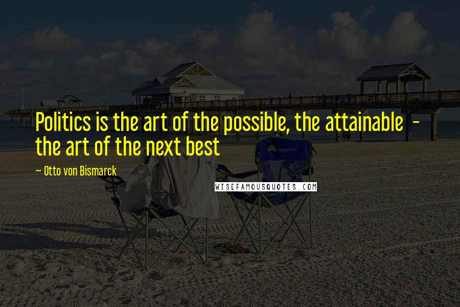 Otto Von Bismarck Quotes: Politics is the art of the possible, the attainable  -  the art of the next best