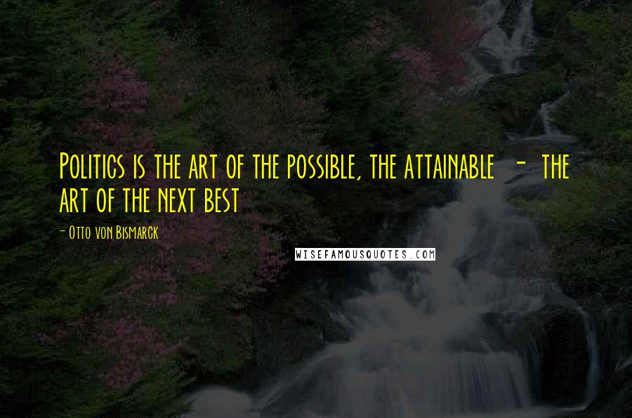 Otto Von Bismarck Quotes: Politics is the art of the possible, the attainable  -  the art of the next best