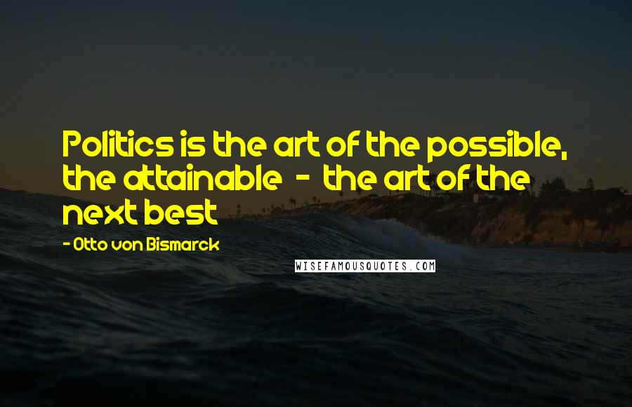 Otto Von Bismarck Quotes: Politics is the art of the possible, the attainable  -  the art of the next best