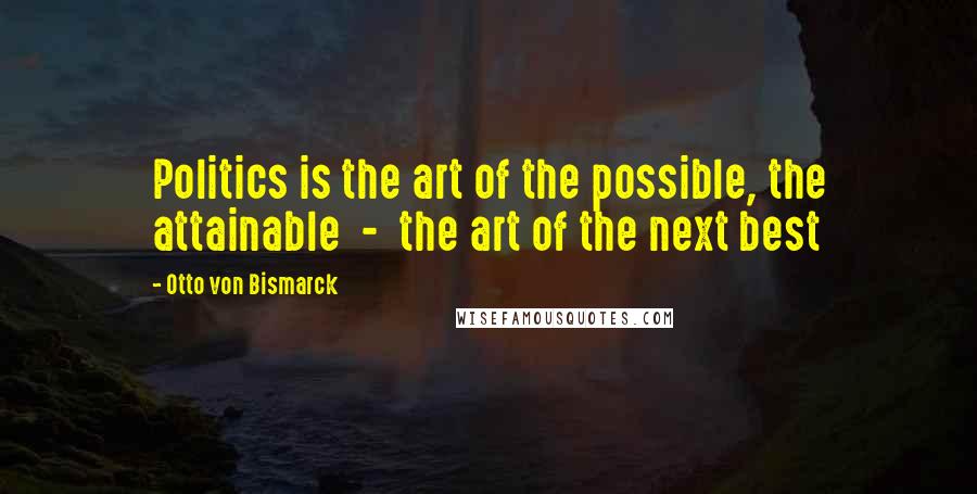 Otto Von Bismarck Quotes: Politics is the art of the possible, the attainable  -  the art of the next best