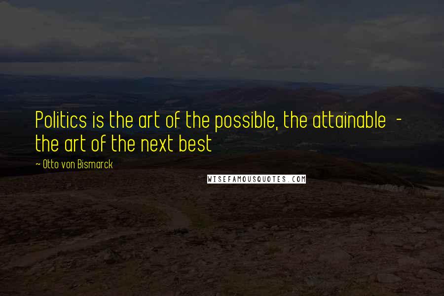 Otto Von Bismarck Quotes: Politics is the art of the possible, the attainable  -  the art of the next best