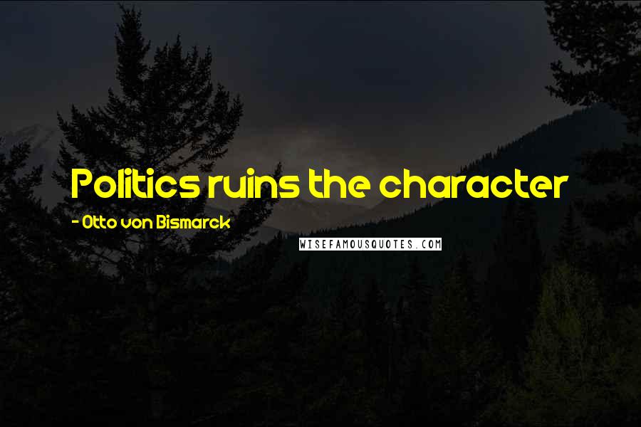 Otto Von Bismarck Quotes: Politics ruins the character