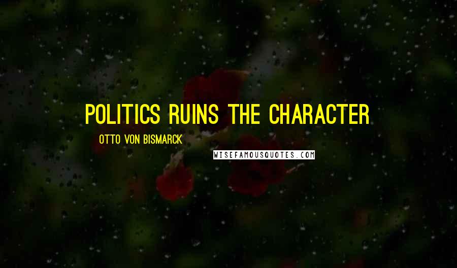 Otto Von Bismarck Quotes: Politics ruins the character
