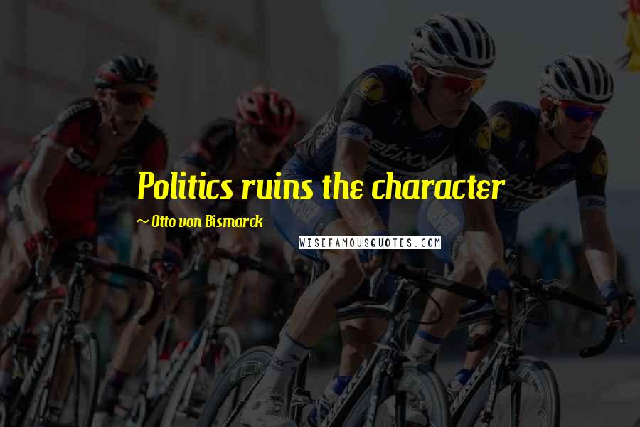 Otto Von Bismarck Quotes: Politics ruins the character