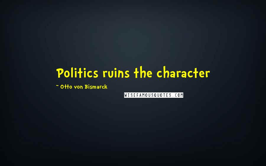 Otto Von Bismarck Quotes: Politics ruins the character