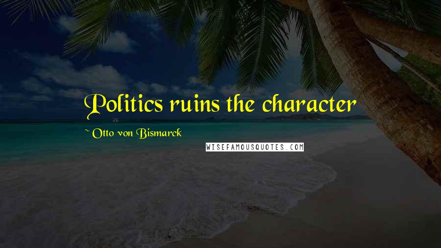 Otto Von Bismarck Quotes: Politics ruins the character