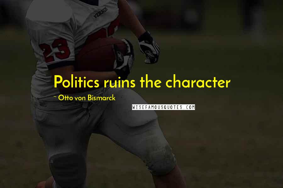 Otto Von Bismarck Quotes: Politics ruins the character