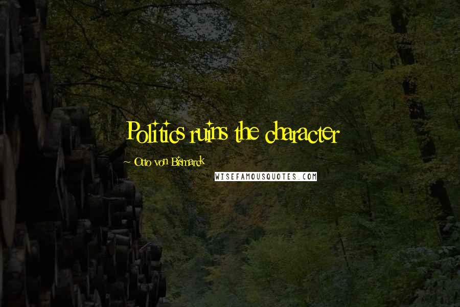 Otto Von Bismarck Quotes: Politics ruins the character